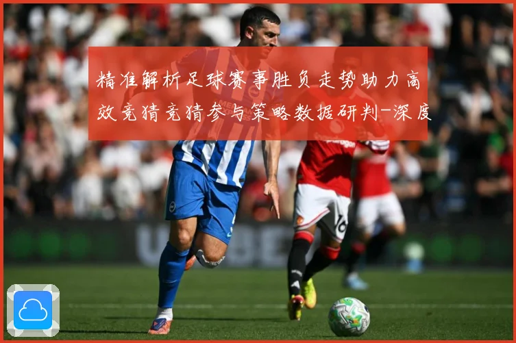 精准解析足球赛事胜负走势助力高效竞猜竞猜参与策略数据研判-深度解析