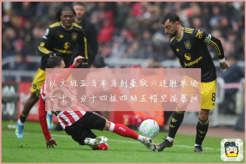 以文班亚马率马刺豪取六连胜单场二十六分十四板四助五帽空接暴扣赛场复盘-深度解析