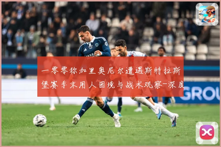 一零零称加里奥尼尔遭遇斯特拉斯堡赛季末用人困境与战术观察-深度解析