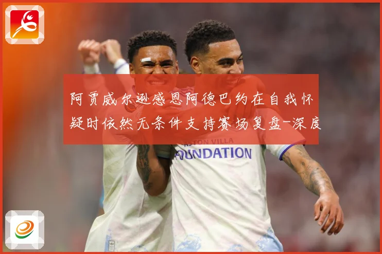 阿贾威尔逊感恩阿德巴约在自我怀疑时依然无条件支持赛场复盘-深度解析