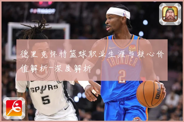 德里克怀特篮球职业生涯与核心价值解析-深度解析