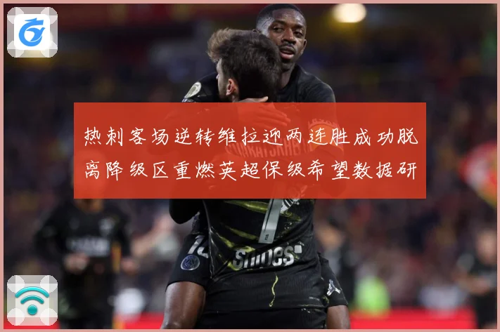 热刺客场逆转维拉迎两连胜成功脱离降级区重燃英超保级希望数据研判-深度解析