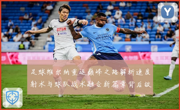 足球维尔纳重返巅峰之路解析速度射术与球队战术融合新篇章背后故战术观察-深度解析