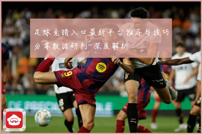 足球竞猜入口最新平台推荐与技巧分享数据研判-深度解析