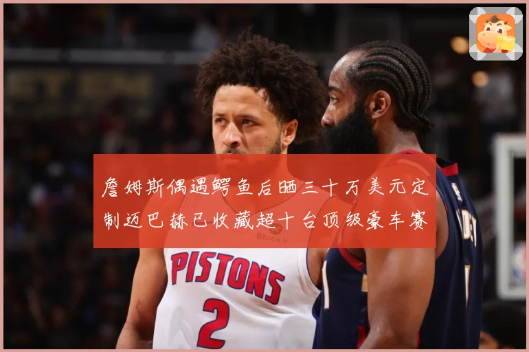 詹姆斯偶遇鳄鱼后晒三十万美元定制迈巴赫已收藏超十台顶级豪车赛场复盘-深度解析