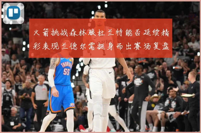 火箭挑战森林狼杜兰特能否延续精彩表现兰德尔需挺身而出赛场复盘-深度解析