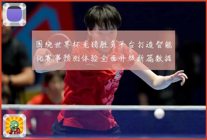 围绕世界杯竞猜胜负平台打造智能化赛事预测体验全面升级新篇数据研判-深度解析