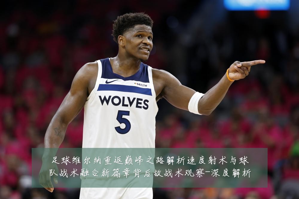 足球维尔纳重返巅峰之路解析速度射术与球队战术融合新篇章背后故战术观察-深度解析