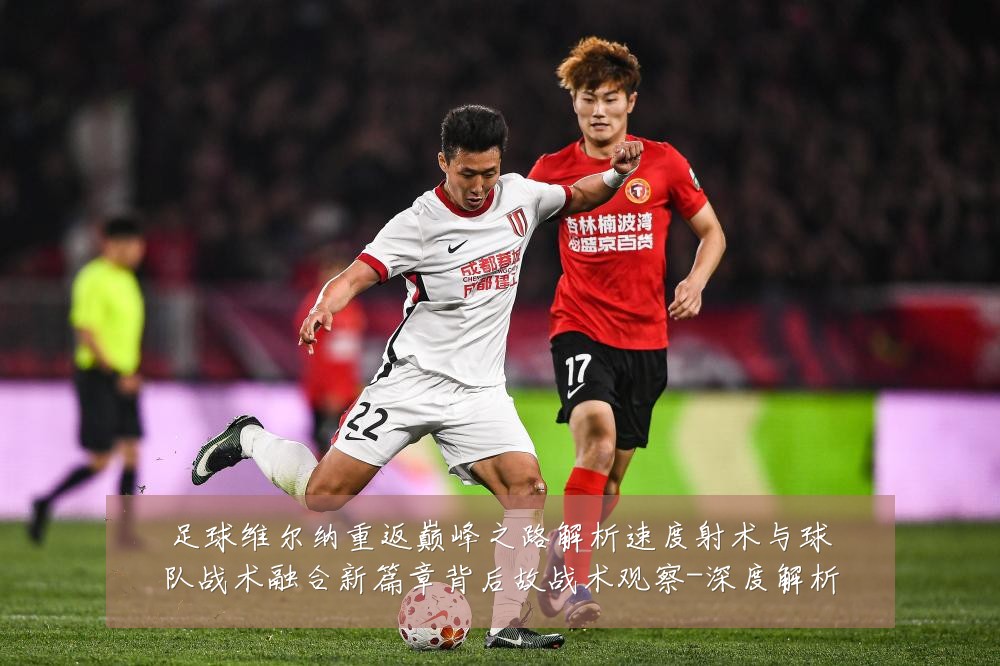 足球维尔纳重返巅峰之路解析速度射术与球队战术融合新篇章背后故战术观察-深度解析