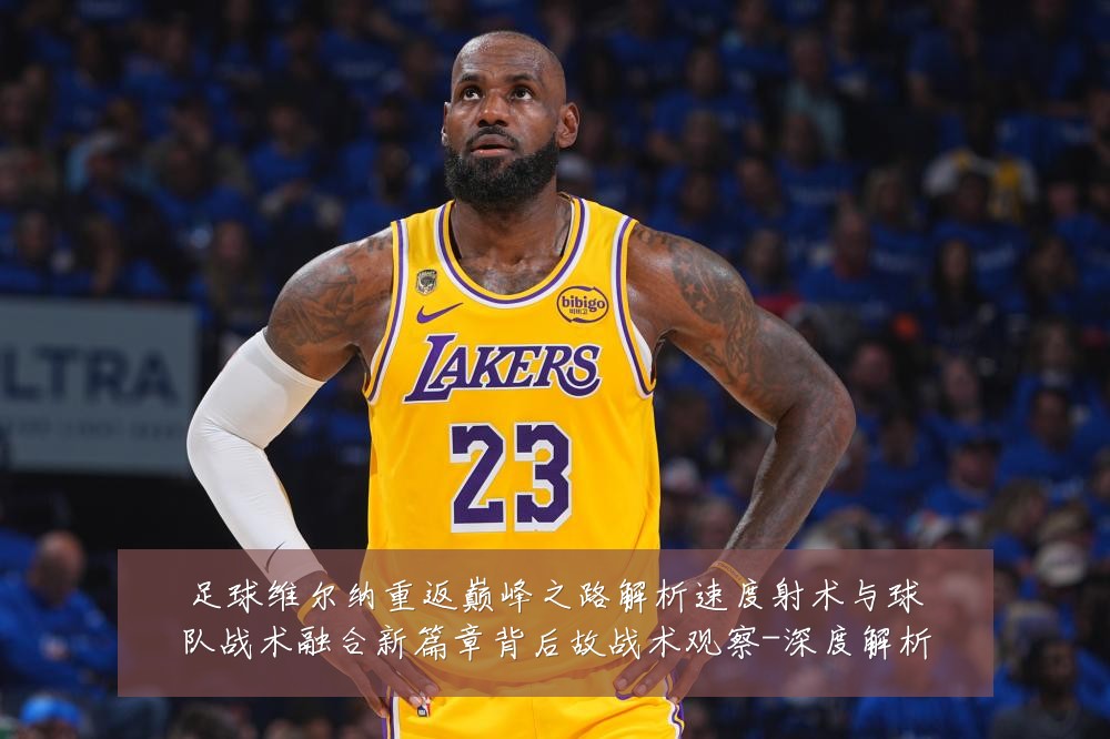 足球维尔纳重返巅峰之路解析速度射术与球队战术融合新篇章背后故战术观察-深度解析
