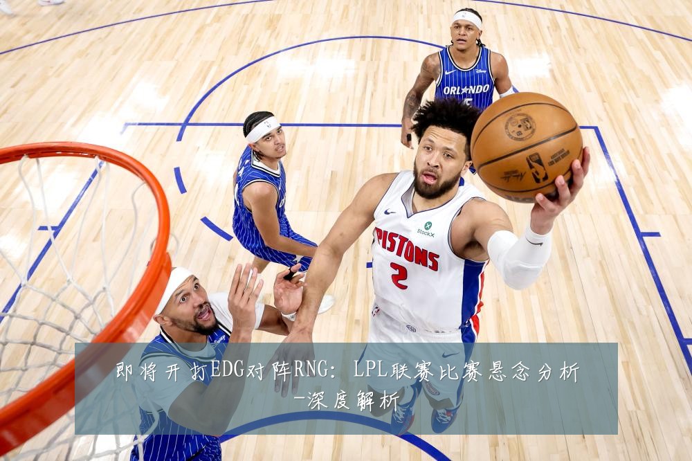 即将开打EDG对阵RNG:LPL联赛比赛悬念分析-深度解析