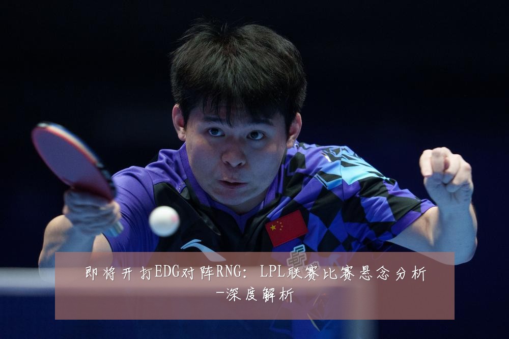 即将开打EDG对阵RNG:LPL联赛比赛悬念分析-深度解析