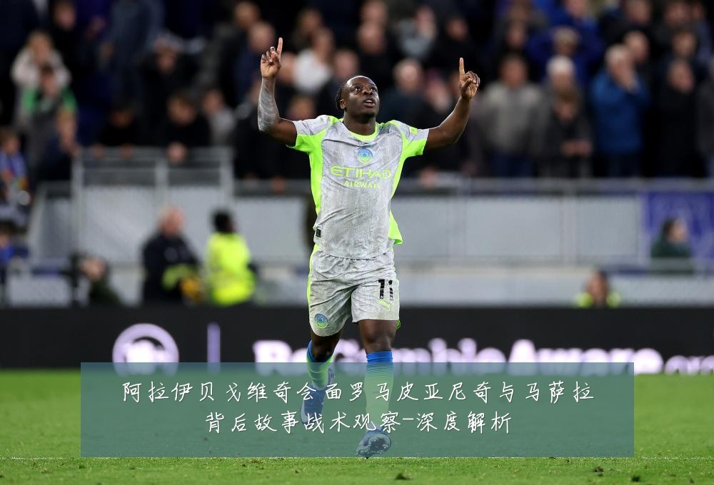 阿拉伊贝戈维奇会面罗马皮亚尼奇与马萨拉背后故事战术观察-深度解析