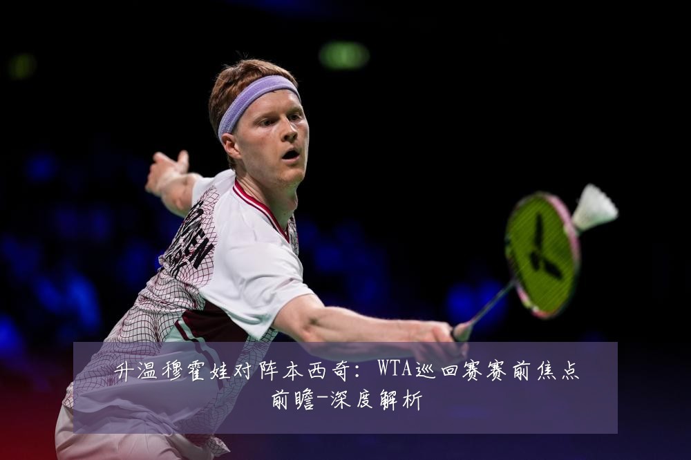 升温穆霍娃对阵本西奇:WTA巡回赛赛前焦点前瞻-深度解析