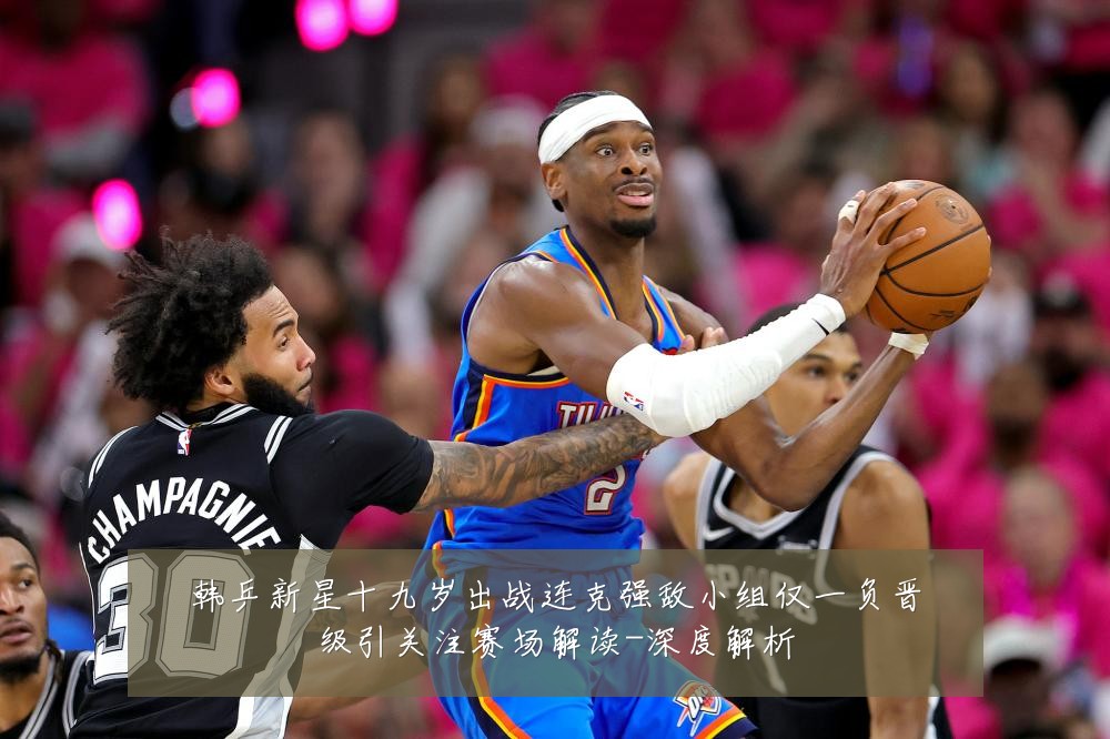 韩乒新星十九岁出战连克强敌小组仅一负晋级引关注赛场解读-深度解析