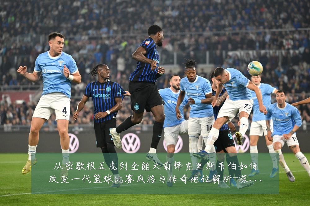 从密歇根五虎到全能大前锋克里斯韦伯如何改变一代篮球比赛风格与传奇地位解析-深度解析