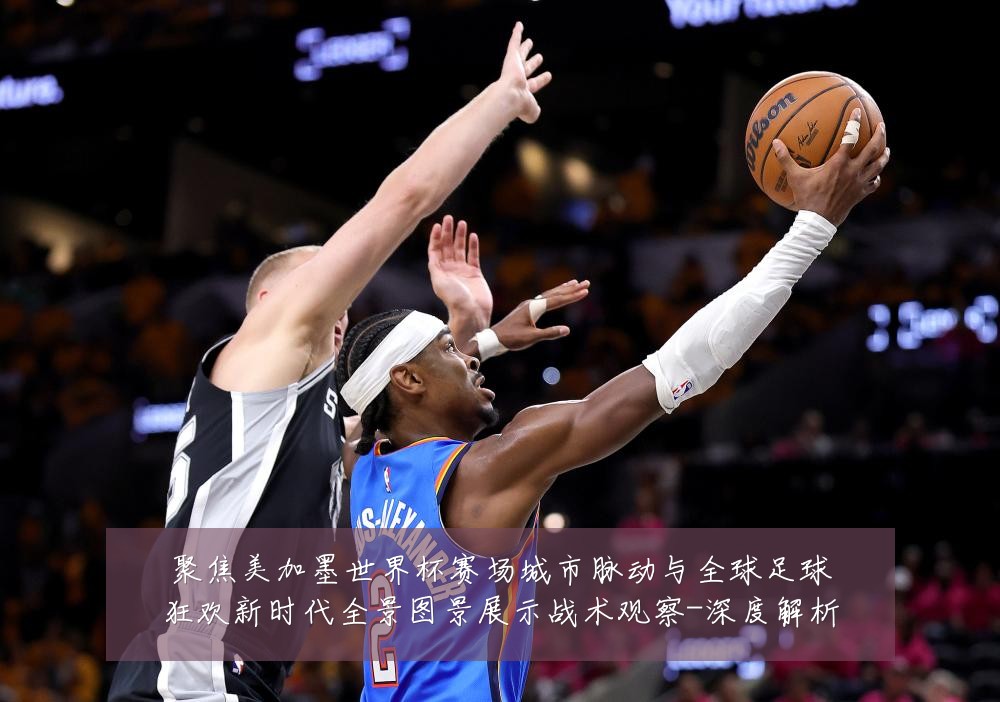 聚焦美加墨世界杯赛场城市脉动与全球足球狂欢新时代全景图景展示战术观察-深度解析