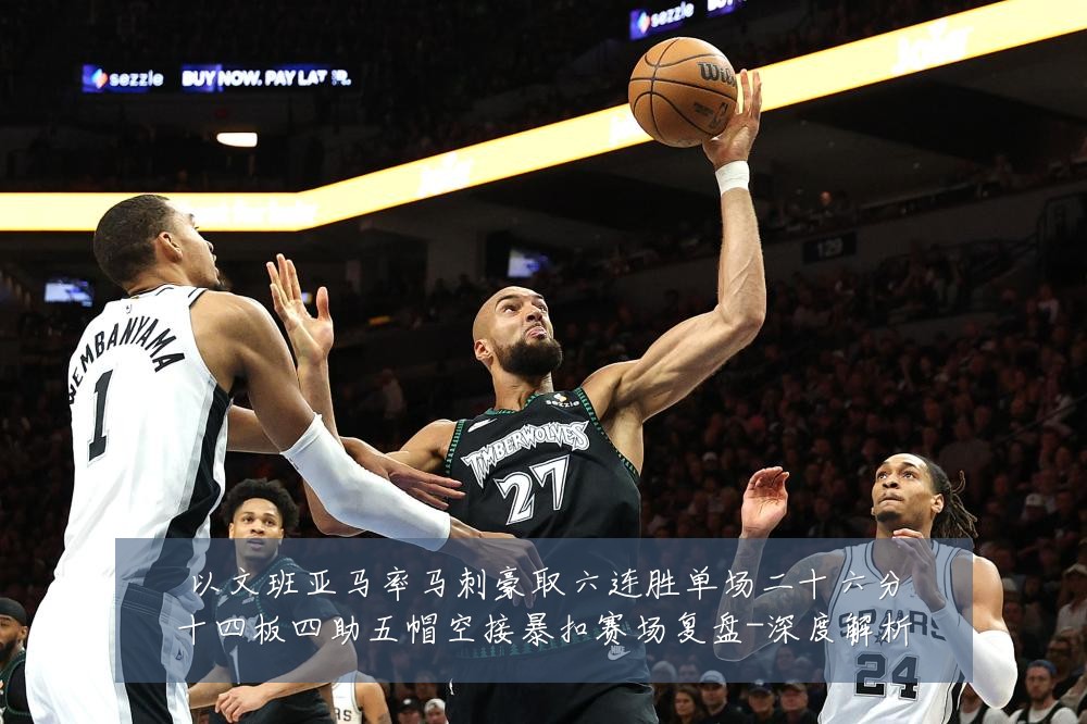 以文班亚马率马刺豪取六连胜单场二十六分十四板四助五帽空接暴扣赛场复盘-深度解析
