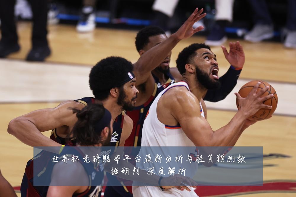 世界杯竞猜赔率平台最新分析与胜负预测数据研判-深度解析